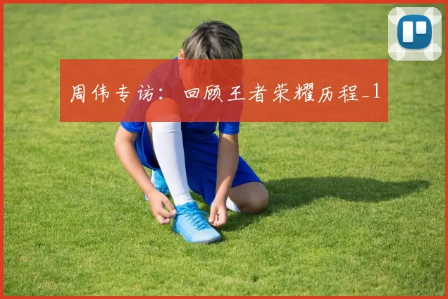 周伟专访：回顾王者荣耀历程_1