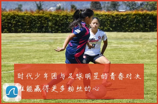 时代少年团与足球明星的青春对决谁能赢得更多粉丝的心
