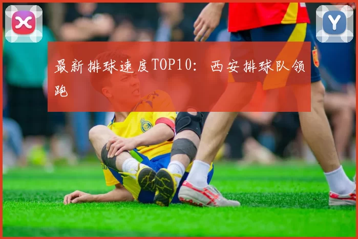 最新排球速度TOP10：西安排球队领跑