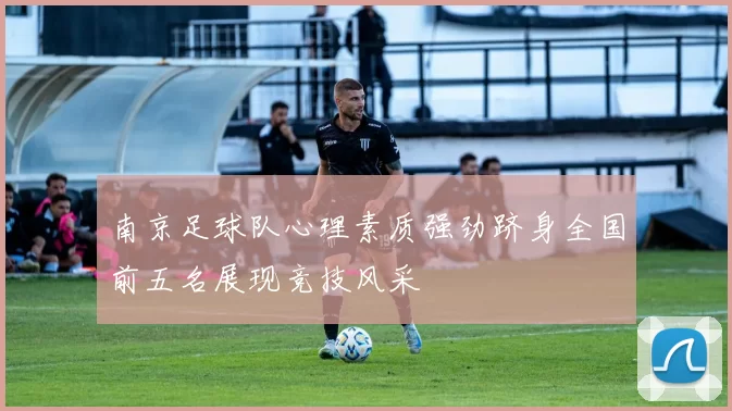 南京足球队心理素质强劲跻身全国前五名展现竞技风采