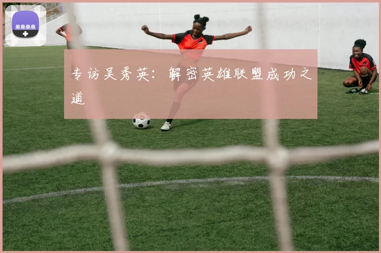 专访吴秀英：解密英雄联盟成功之道