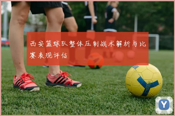 西安篮球队整体压制战术解析与比赛表现评估