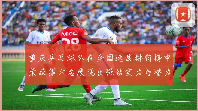 重庆乒乓球队在全国速度排行榜中荣获第六名展现出强劲实力与潜力