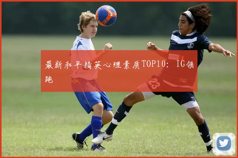 最新和平精英心理素质TOP10：IG领跑