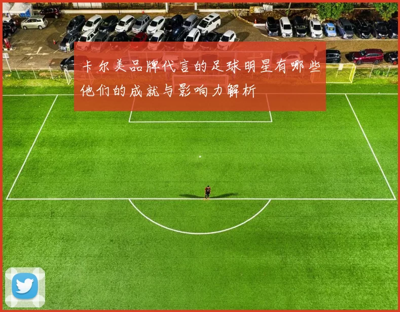 卡尔美品牌代言的足球明星有哪些他们的成就与影响力解析
