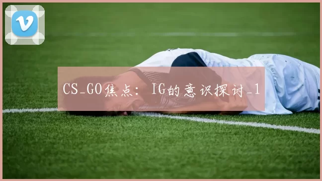 CS_GO焦点：IG的意识探讨_1