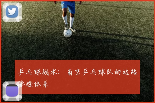 乒乓球战术：南京乒乓球队的边路渗透体系