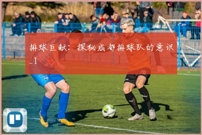 排球巨献：探秘成都排球队的意识_1