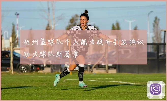 杭州篮球队个人能力提升引发热议助力球队新篇章