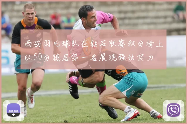 西安羽毛球队在钻石联赛积分榜上以50分稳居第一名展现强劲实力