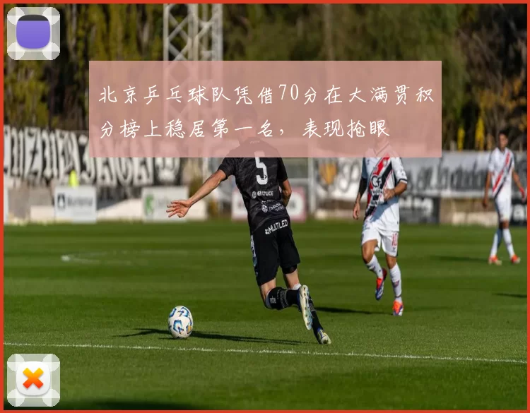 北京乒乓球队凭借70分在大满贯积分榜上稳居第一名，表现抢眼